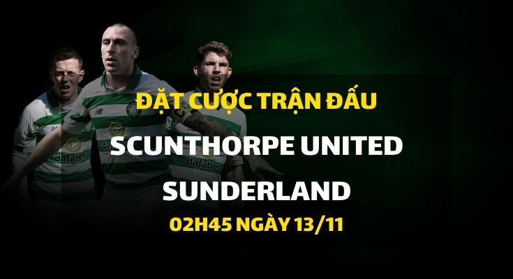 Scunthorpe United - Sunderland (02h45 ngày 13/11)