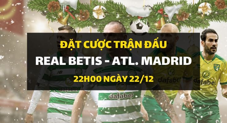 Real Betis - Atletico Madrid (22h00 ngày 22/12)