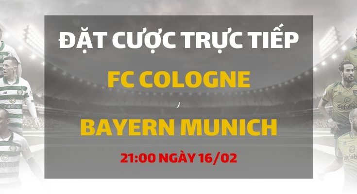Cologne - Bayern Munich (21h30 ngày 16/02)